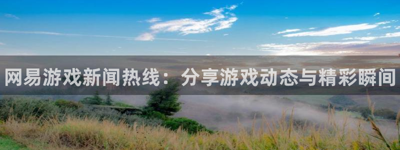 天美娱乐网页登录入口下载：网易游戏新闻热线：分享游戏动态与精