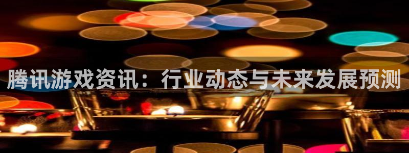 天美娱乐Ii：腾讯游戏资讯：行业动态与未来发展预测