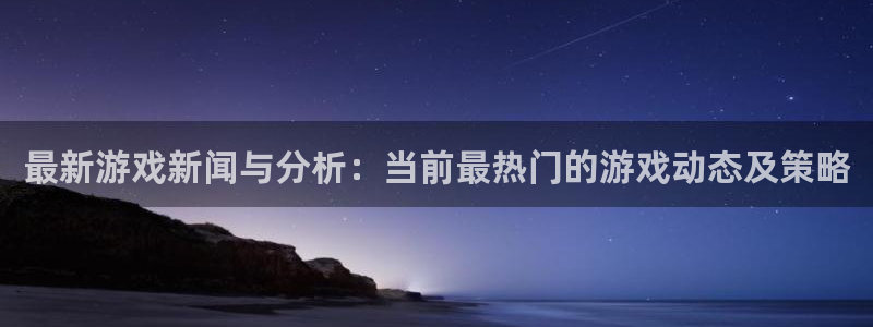 天美娱乐网页登录入口官网：最新游戏新闻与分析：当前最热门的游