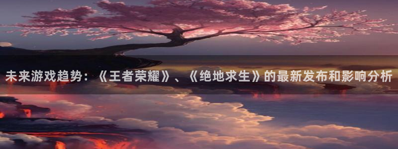 天美娱乐下载链接：未来游戏趋势：《王者荣耀》、《绝地求生》的