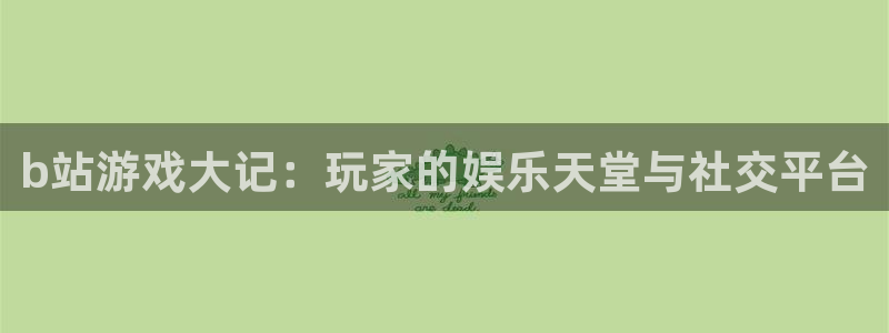 天美娱乐是什么：b站游戏大记：玩家的娱乐天堂与社交平台