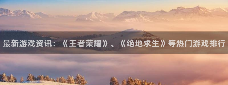 天美娱乐怎么注册：最新游戏资讯：《王者荣耀》、《绝地求生》等