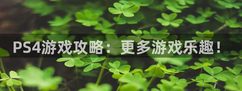 天美娱乐平台官网入口：PS4游戏攻略：更多游戏乐趣！