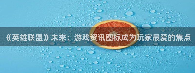 天美娱乐游戏：《英雄联盟》未来：游戏资讯图标成为玩家最爱的焦