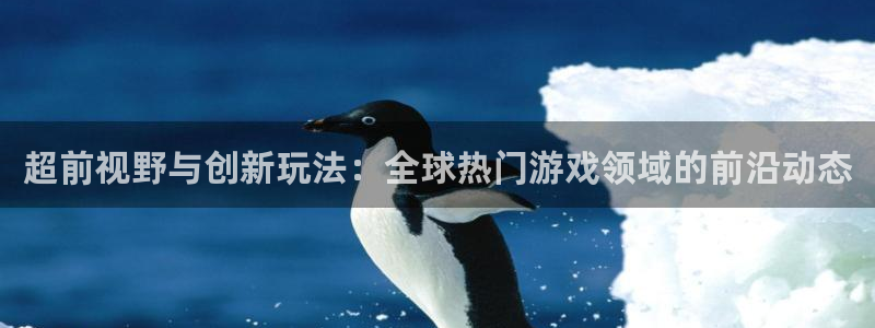 天美娱乐app：超前视野与创新玩法：全球热门游戏领域的前沿动