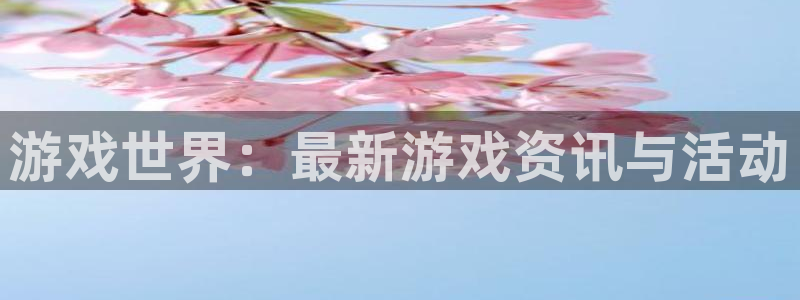 天美娱乐网页登录入口：游戏世界：最新游戏资讯与活动