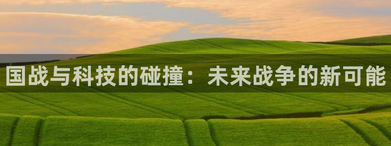 天美娱乐登陆地址：国战与科技的碰撞：未来战争的新可能
