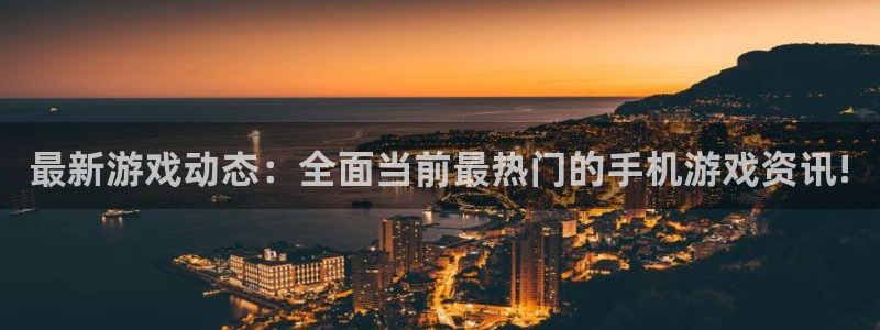 天美娱乐注册登录平台：最新游戏动态：全面当前最热门的手机游戏