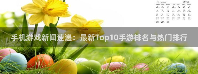 天美娱乐官方平台：手机游戏新闻速递：最新Top10手游排名与